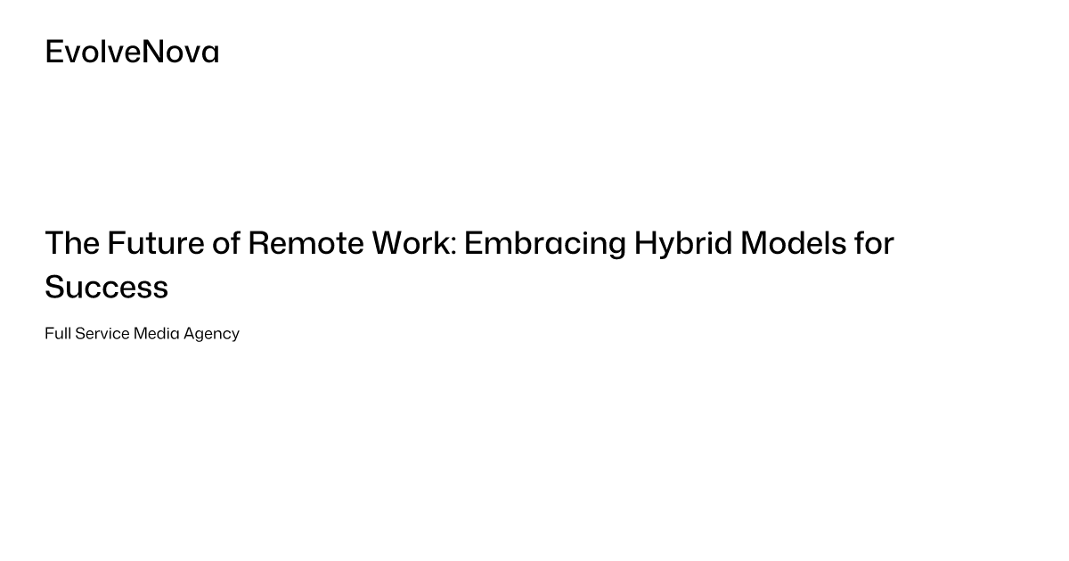 The Future Of Remote Work Embracing Hybrid Models For Success
